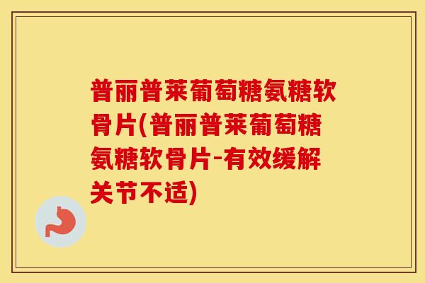 普丽普莱葡萄糖氨糖软骨片(普丽普莱葡萄糖氨糖软骨片-有效缓解关节不适) 普丽普莱葡萄糖氨糖软骨片(普丽普莱葡萄糖氨糖软骨片-有效缓解关节不适)