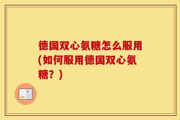 德国双心氨糖怎么服用(如何服用德国双心氨糖?) 德国双心氨糖怎么服用(如何服用德国双心氨糖?)
