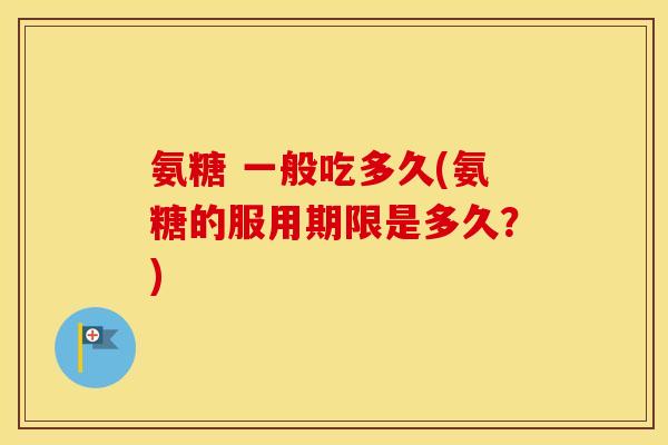 氨糖 一般吃多久(氨糖的服用期限是多久?) 氨糖 一般吃多久(氨糖的服用期限是多久?)