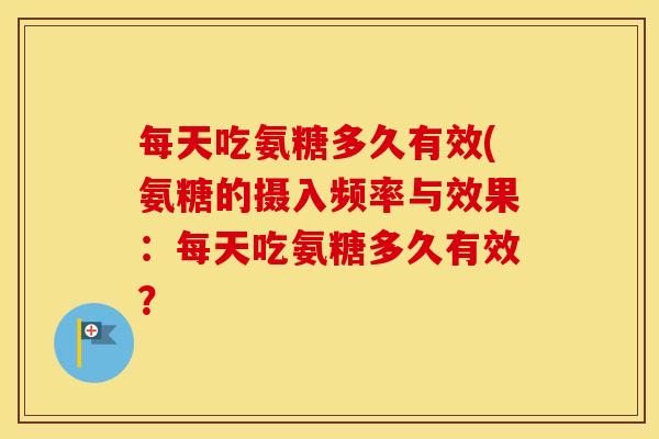 每天吃氨糖多久有效(氨糖的摄入频率与效果:每天吃氨糖多久有效? 每天吃氨糖多久有效(氨糖的摄入频率与效果:每天吃氨糖多久有效?