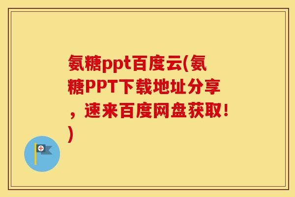 氨糖ppt百度云(氨糖PPT下载地址分享，速来百度网盘获取！)