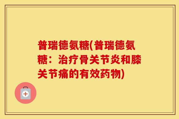 普瑞德氨糖(普瑞德氨糖:骨和膝关节痛的有效) 普瑞德氨糖(普瑞德氨糖:骨和膝关节痛的有效)