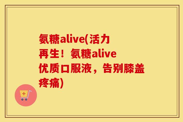 氨糖alive(活力再生！氨糖alive优质口服液，告别膝盖)
