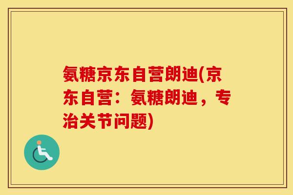 氨糖京东自营朗迪(京东自营:氨糖朗迪,专关节问题) 氨糖京东自营朗迪(京东自营:氨糖朗迪,专关节问题)