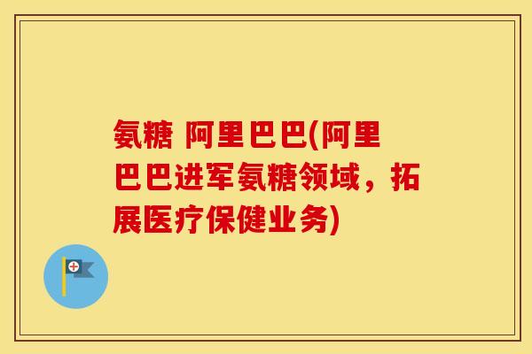 氨糖 阿里巴巴(阿里巴巴进军氨糖领域,拓展医疗保健业务) 氨糖 阿里巴巴(阿里巴巴进军氨糖领域,拓展医疗保健业务)