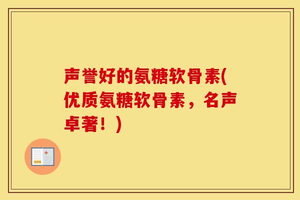 声誉好的氨糖软骨素(优质氨糖软骨素,名声卓著!) 声誉好的氨糖软骨素(优质氨糖软骨素,名声卓著!)