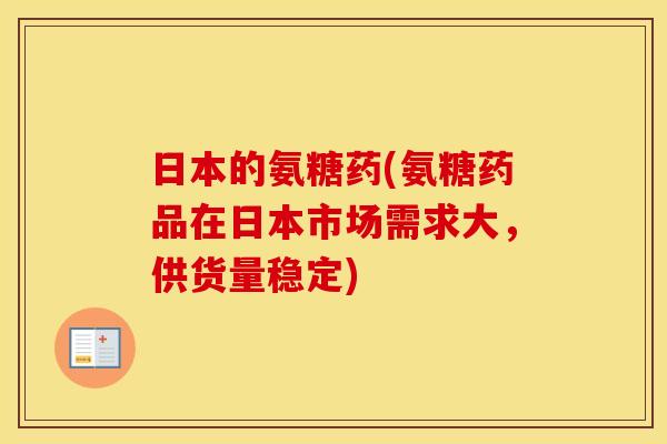 日本的氨糖药(氨糖药品在日本市场需求大,供货量稳定) 日本的氨糖药(氨糖药品在日本市场需求大,供货量稳定)