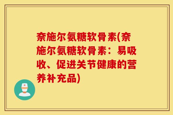 奈施尔氨糖软骨素(奈施尔氨糖软骨素:易吸收、促进关节健康的营养补充品) 奈施尔氨糖软骨素(奈施尔氨糖软骨素:易吸收、促进关节健康的营养补充品)