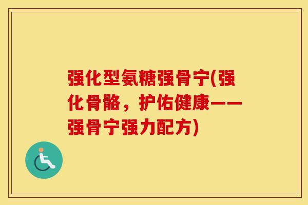 强化型氨糖强骨宁(强化骨骼,护佑健康——强骨宁强力配方) 强化型氨糖强骨宁(强化骨骼,护佑健康——强骨宁强力配方)