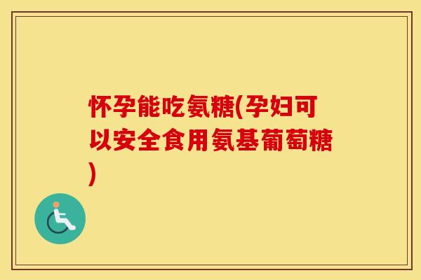 怀孕能吃氨糖(孕妇可以安全食用氨基葡萄糖) 怀孕能吃氨糖(孕妇可以安全食用氨基葡萄糖)