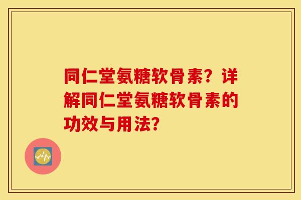同仁堂氨糖软骨素?详解同仁堂氨糖软骨素的功效与用法? 同仁堂氨糖软骨素?详解同仁堂氨糖软骨素的功效与用法?