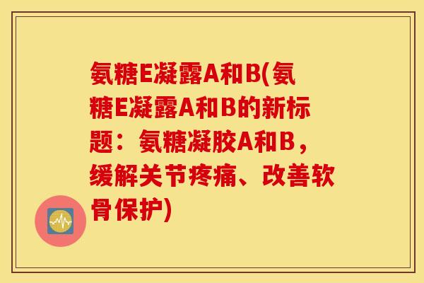 氨糖E凝露A和B(氨糖E凝露A和B的新标题：氨糖凝胶A和B，缓解关节、改善软骨保护)