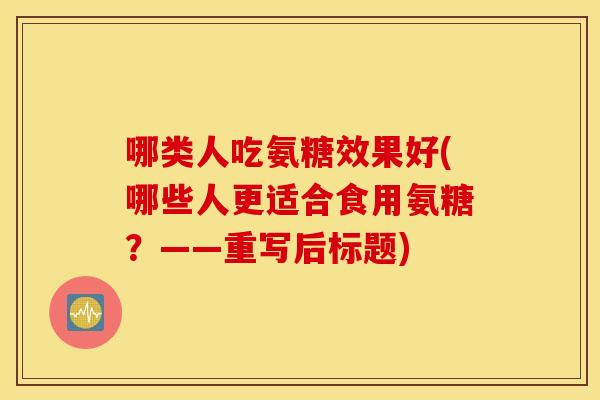 哪类人吃氨糖效果好(哪些人更适合食用氨糖?——重写后标题) 哪类人吃氨糖效果好(哪些人更适合食用氨糖?——重写后标题)