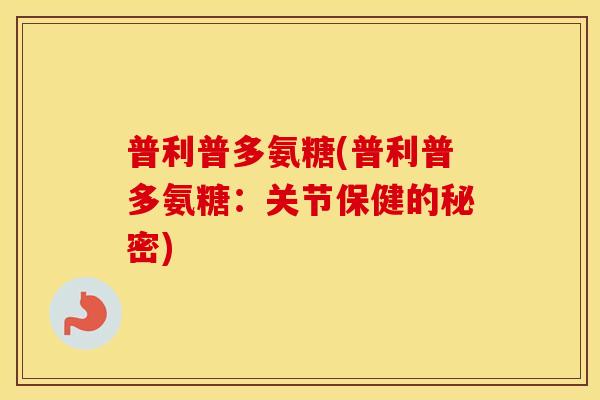 普利普多氨糖(普利普多氨糖:关节保健的秘密) 普利普多氨糖(普利普多氨糖:关节保健的秘密)
