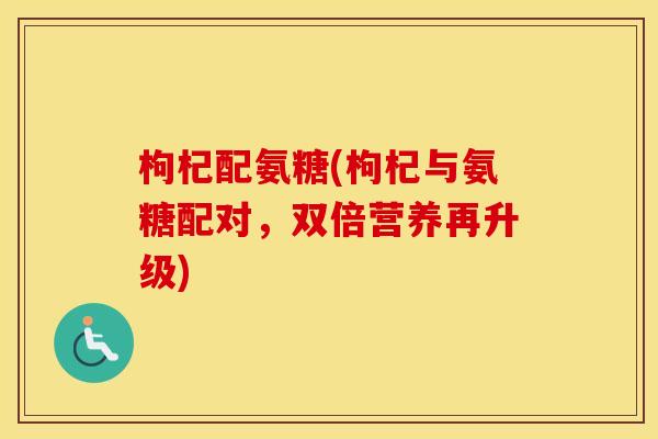 枸杞配氨糖(枸杞与氨糖配对,双倍营养再升级) 枸杞配氨糖(枸杞与氨糖配对,双倍营养再升级)