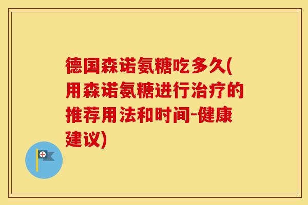 德国森诺氨糖吃多久(用森诺氨糖进行的推荐用法和时间-健康建议)