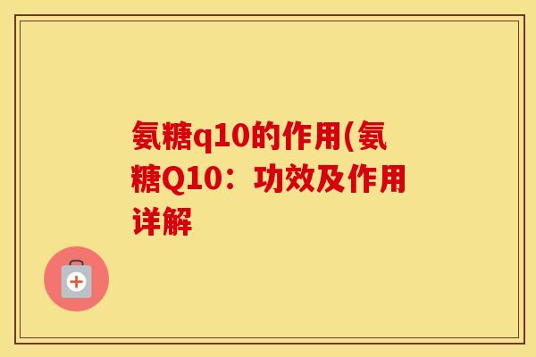 氨糖q10的作用(氨糖Q10:功效及作用详解 氨糖q10的作用(氨糖Q10:功效及作用详解