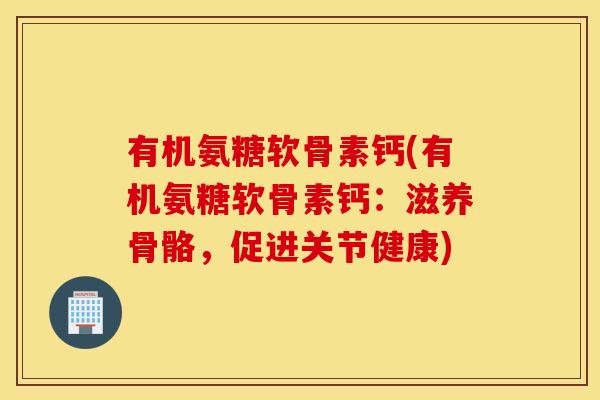 有机氨糖软骨素钙(有机氨糖软骨素钙：滋养骨骼，促进关节健康)
