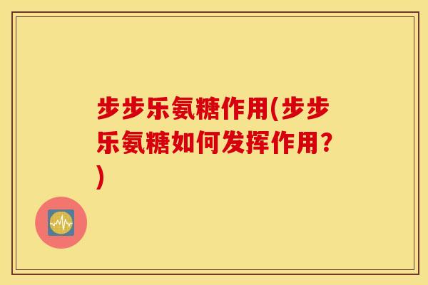 步步乐氨糖作用(步步乐氨糖如何发挥作用?) 步步乐氨糖作用(步步乐氨糖如何发挥作用?)