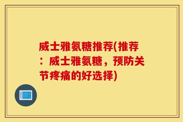 威士雅氨糖推荐(推荐:威士雅氨糖,关节的好选择) 威士雅氨糖推荐(推荐:威士雅氨糖,关节的好选择)