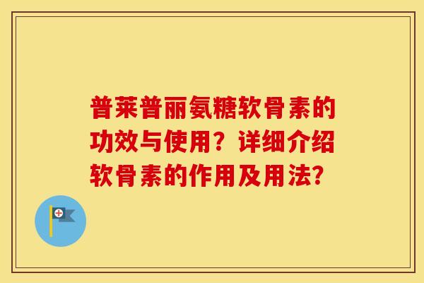 普莱普丽氨糖软骨素的功效与使用?详细介绍软骨素的作用及用法? 普莱普丽氨糖软骨素的功效与使用?详细介绍软骨素的作用及用法?