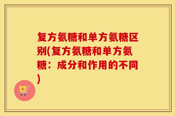复方氨糖和单方氨糖区别(复方氨糖和单方氨糖:成分和作用的不同) 复方氨糖和单方氨糖区别(复方氨糖和单方氨糖:成分和作用的不同)
