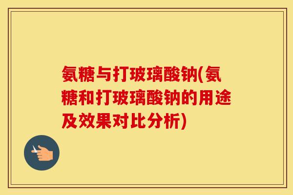 氨糖与打玻璃酸钠(氨糖和打玻璃酸钠的用途及效果对比分析)
