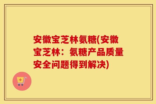 安徽宝芝林氨糖(安徽宝芝林:氨糖产品质量安全问题得到解决) 安徽宝芝林氨糖(安徽宝芝林:氨糖产品质量安全问题得到解决)