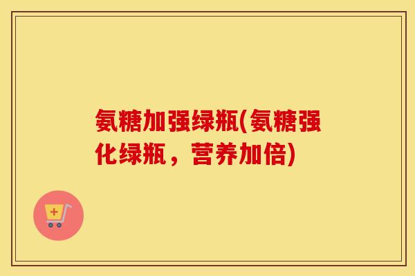 氨糖加强绿瓶(氨糖强化绿瓶,营养加倍) 氨糖加强绿瓶(氨糖强化绿瓶,营养加倍)