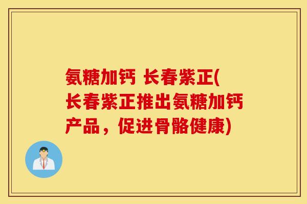 氨糖加钙 长春紫正(长春紫正推出氨糖加钙产品,促进骨骼健康) 氨糖加钙 长春紫正(长春紫正推出氨糖加钙产品,促进骨骼健康)