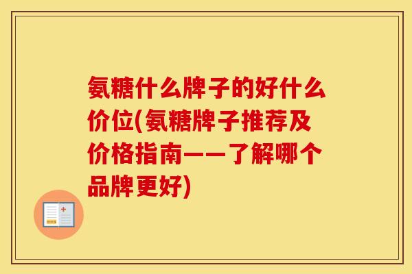 氨糖什么牌子的好什么价位(氨糖牌子推荐及价格指南——了解哪个品牌更好)