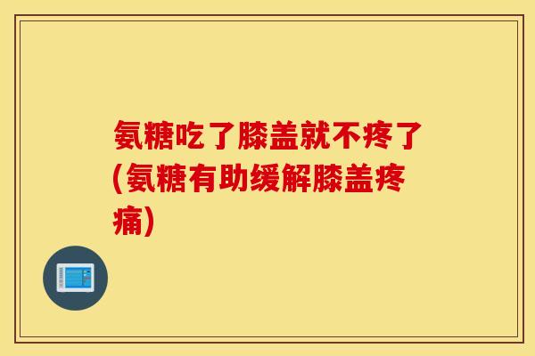 氨糖吃了膝盖就不疼了(氨糖有助缓解膝盖) 氨糖吃了膝盖就不疼了(氨糖有助缓解膝盖)