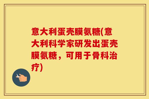 意大利蛋壳膜氨糖(意大利科学家研发出蛋壳膜氨糖，可用于骨科)
