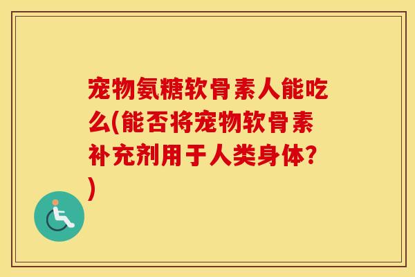 宠物氨糖软骨素人能吃么(能否将宠物软骨素补充剂用于人类身体？)