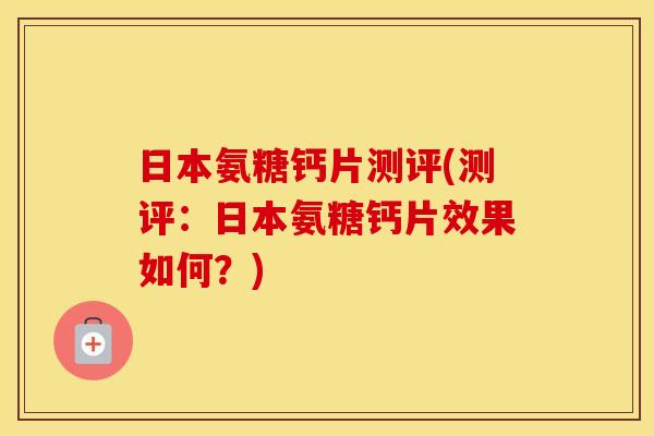 日本氨糖钙片测评(测评:日本氨糖钙片效果如何?) 日本氨糖钙片测评(测评:日本氨糖钙片效果如何?)