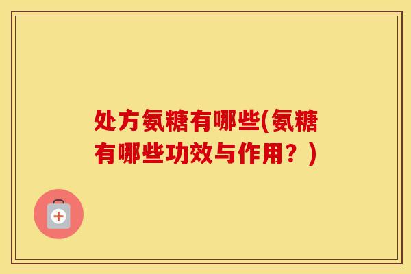 处方氨糖有哪些(氨糖有哪些功效与作用？)