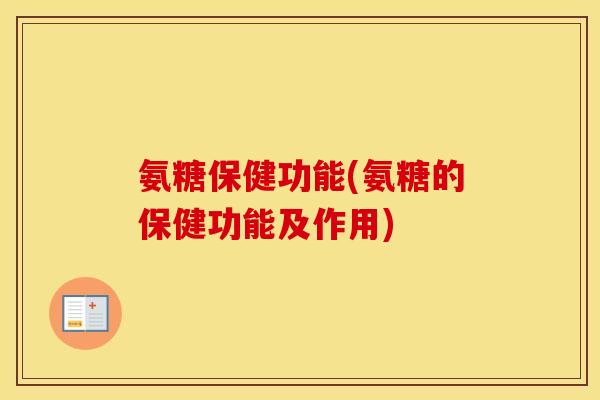 氨糖保健功能(氨糖的保健功能及作用) 氨糖保健功能(氨糖的保健功能及作用)