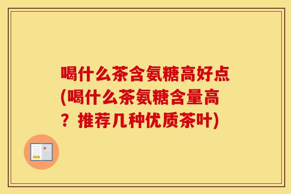 喝什么茶含氨糖高好点(喝什么茶氨糖含量高?推荐几种优质茶叶) 喝什么茶含氨糖高好点(喝什么茶氨糖含量高?推荐几种优质茶叶)