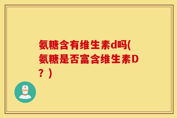 氨糖含有维生素d吗(氨糖是否富含维生素D?) 氨糖含有维生素d吗(氨糖是否富含维生素D?)