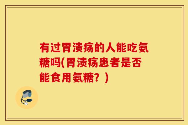 有过的人能吃氨糖吗(患者是否能食用氨糖?) 有过的人能吃氨糖吗(患者是否能食用氨糖?)
