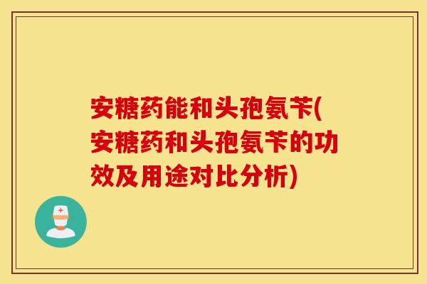 安糖药能和头孢氨苄(安糖药和头孢氨苄的功效及用途对比分析) 安糖药能和头孢氨苄(安糖药和头孢氨苄的功效及用途对比分析)