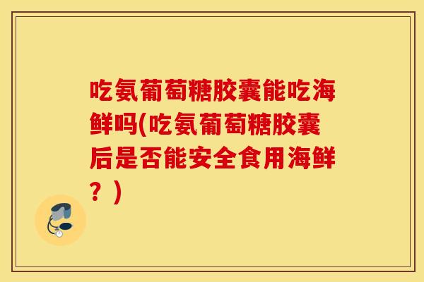 吃氨葡萄糖胶囊能吃海鲜吗(吃氨葡萄糖胶囊后是否能安全食用海鲜?) 吃氨葡萄糖胶囊能吃海鲜吗(吃氨葡萄糖胶囊后是否能安全食用海鲜?)