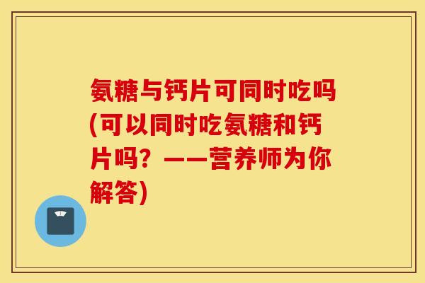 氨糖与钙片可同时吃吗(可以同时吃氨糖和钙片吗？——营养师为你解答)