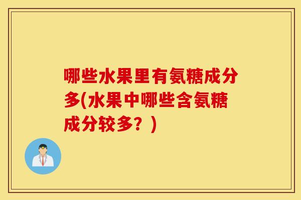 哪些水果里有氨糖成分多(水果中哪些含氨糖成分较多?) 哪些水果里有氨糖成分多(水果中哪些含氨糖成分较多?)