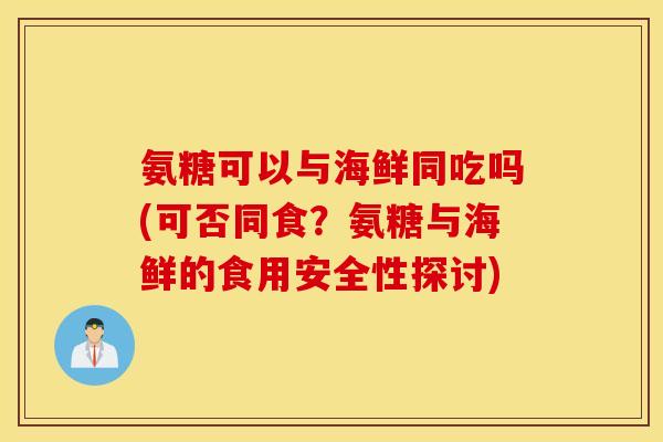 氨糖可以与海鲜同吃吗(可否同食？氨糖与海鲜的食用安全性探讨)