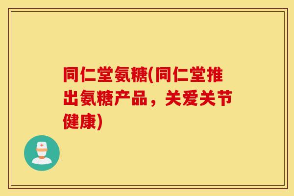 同仁堂氨糖(同仁堂推出氨糖产品,关爱关节健康) 同仁堂氨糖(同仁堂推出氨糖产品,关爱关节健康)