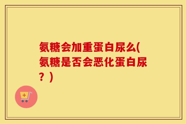 氨糖会加重蛋白尿么(氨糖是否会恶化蛋白尿？)