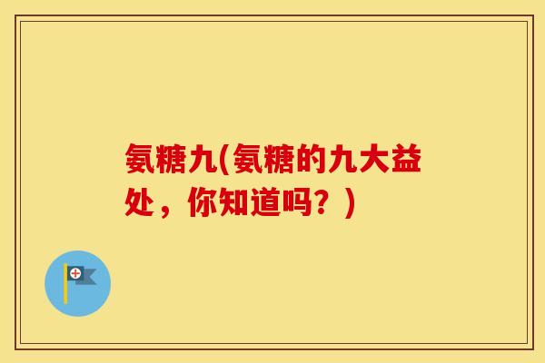 氨糖九(氨糖的九大益处,你知道吗?) 氨糖九(氨糖的九大益处,你知道吗?)
