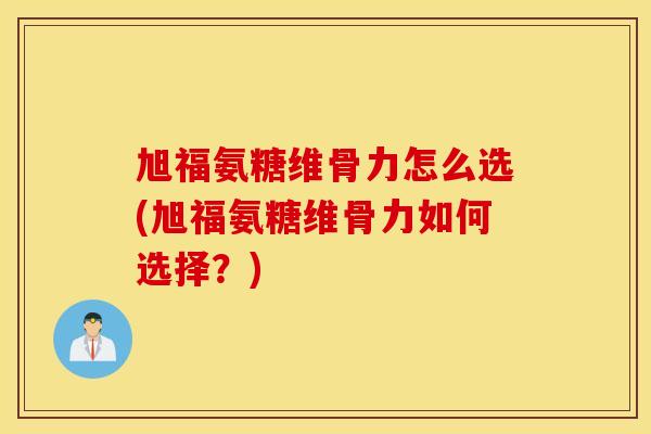 旭福氨糖维骨力怎么选(旭福氨糖维骨力如何选择?) 旭福氨糖维骨力怎么选(旭福氨糖维骨力如何选择?)