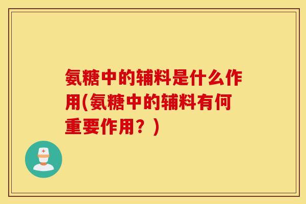 氨糖中的辅料是什么作用(氨糖中的辅料有何重要作用?) 氨糖中的辅料是什么作用(氨糖中的辅料有何重要作用?)